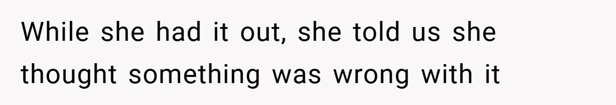 While she had it out, she told us she thought something was wrong with it