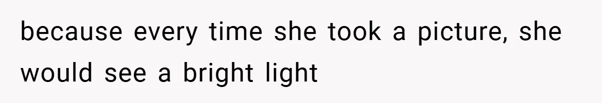 because every time she took a picture, she would see a bright light