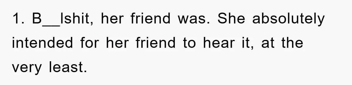 1. B__lshit, her friend was. She absolutely intended for her friend to hear it, at the very least.