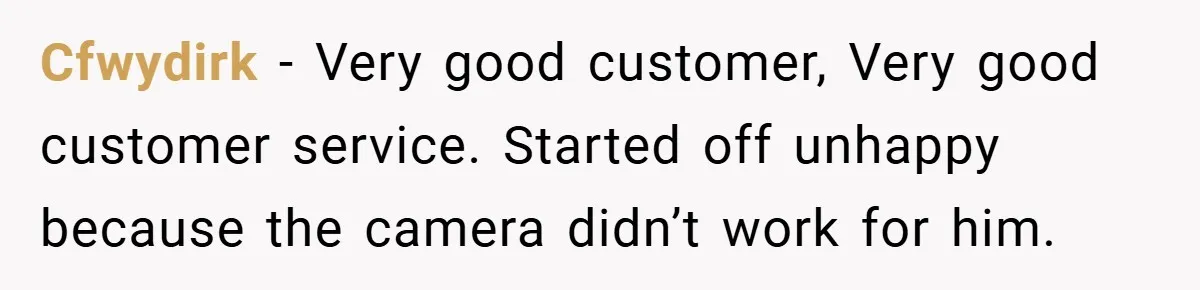 Cfwydirk − Very good customer, Very good customer service. Started off unhappy because the camera didn’t work for him.