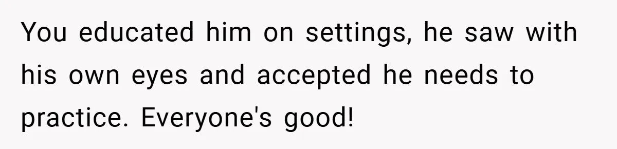 You educated him on settings, he saw with his own eyes and accepted he needs to practice. Everyone's good!