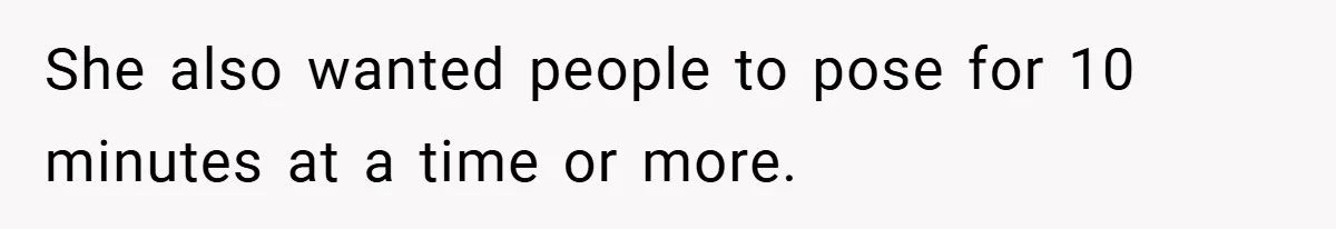 She also wanted people to pose for 10 minutes at a time or more.