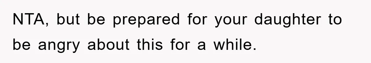 NTA, but be prepared for your daughter to be angry about this for a while.