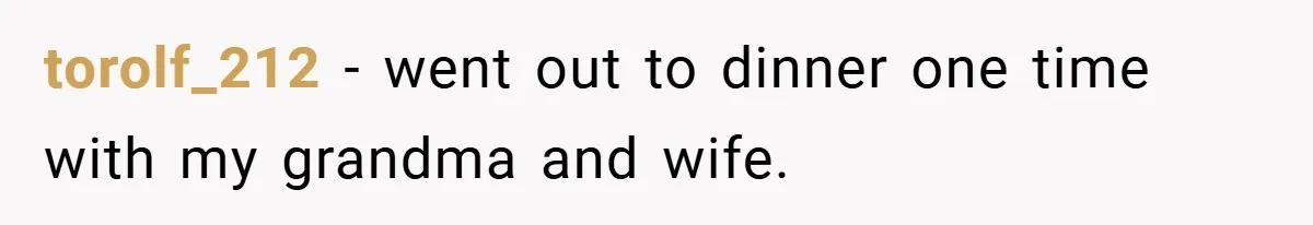 torolf_212 − went out to dinner one time with my grandma and wife.