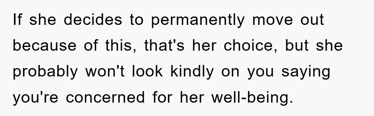 If she decides to permanently move out because of this, that's her choice, but she probably won't look kindly on you saying you're concerned for her well-being.
