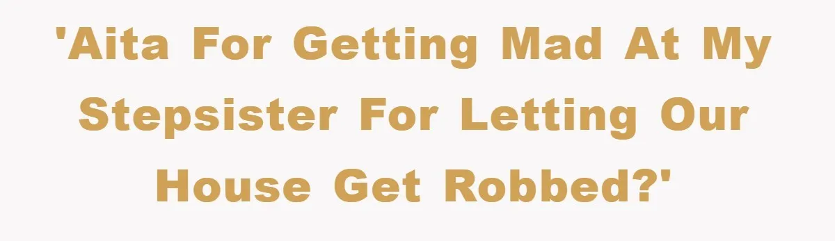 Mom Arrested, Dad Deployed Abroad, 17-Year-Old Daughter Abandons Home, Robbers Steal Everything, Stepsister Explodes In Fury 'AITA for getting mad at my stepsister for letting our house get robbed?'