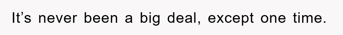 It’s never been a big deal, except one time.