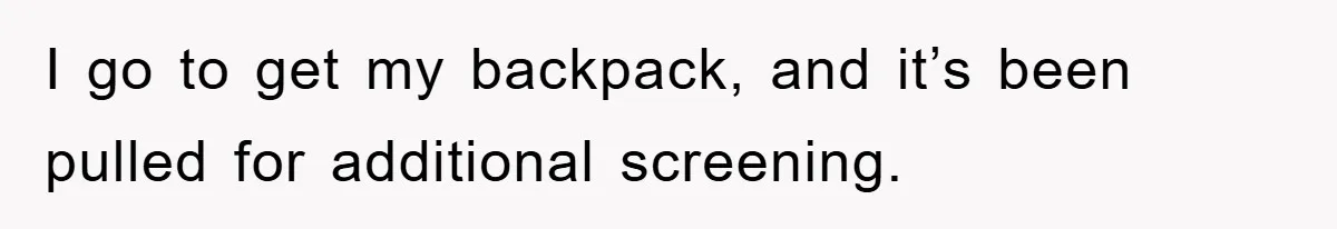 I go to get my backpack, and it’s been pulled for additional screening.