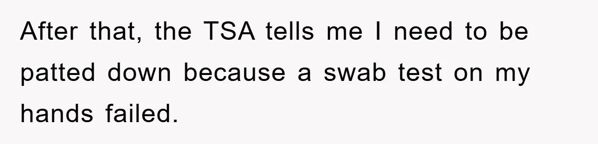 After that, the TSA tells me I need to be patted down because a swab test on my hands failed.