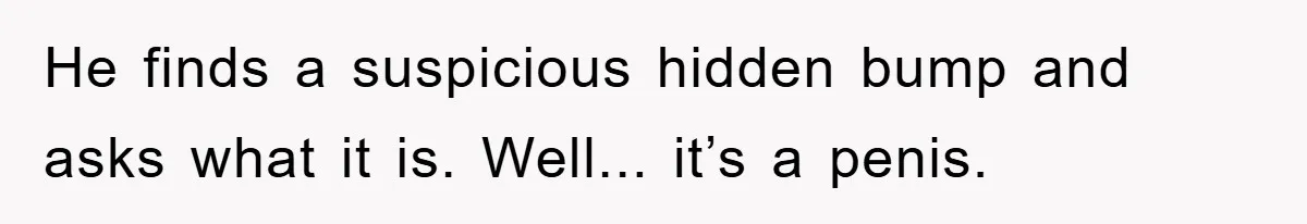 He finds a suspicious hidden bump and asks what it is. Well... it’s a penis.