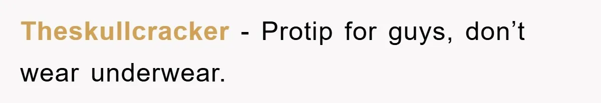 Theskullcracker − Protip for guys, don’t wear underwear.