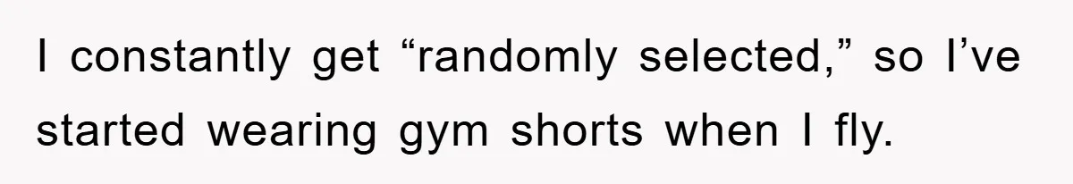 I constantly get “randomly selected,” so I’ve started wearing gym shorts when I fly.