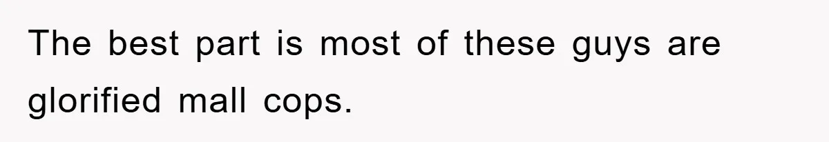 The best part is most of these guys are glorified mall cops.