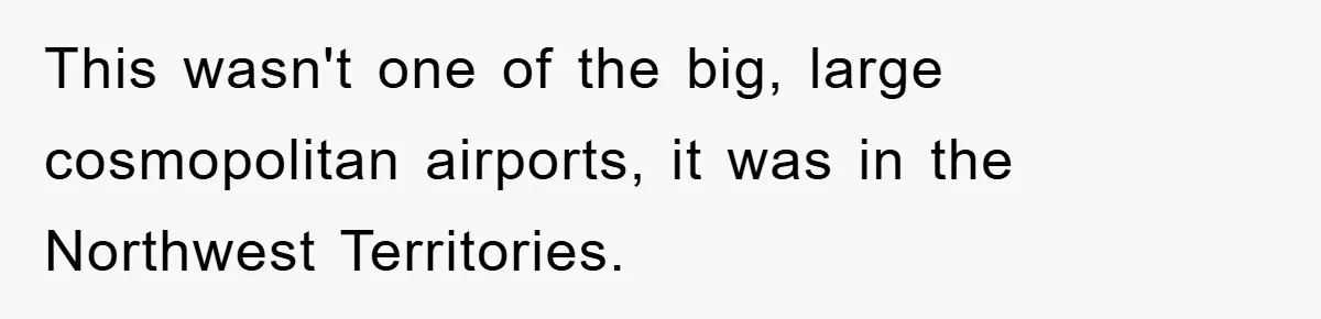 This wasn't one of the big, large cosmopolitan airports, it was in the Northwest Territories.