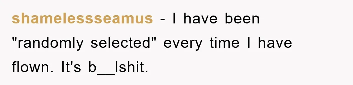 shamelessseamus − I have been "randomly selected" every time I have flown. It's b__lshit.