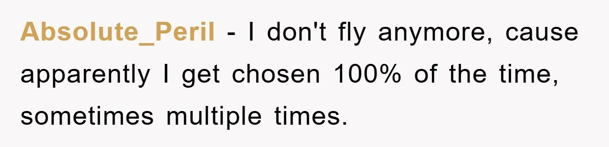 Absolute_Peril − I don't fly anymore, cause apparently I get chosen 100% of the time, sometimes multiple times.