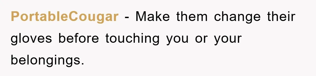 PortableCougar − Make them change their gloves before touching you or your belongings.