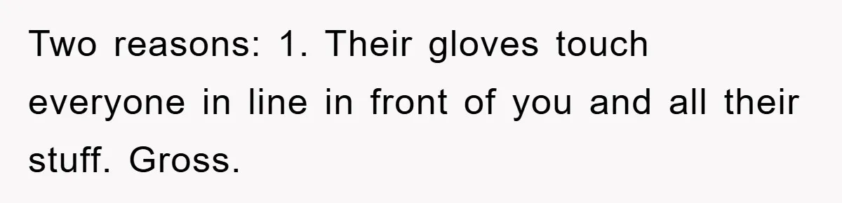 Two reasons: 1. Their gloves touch everyone in line in front of you and all their stuff. Gross.