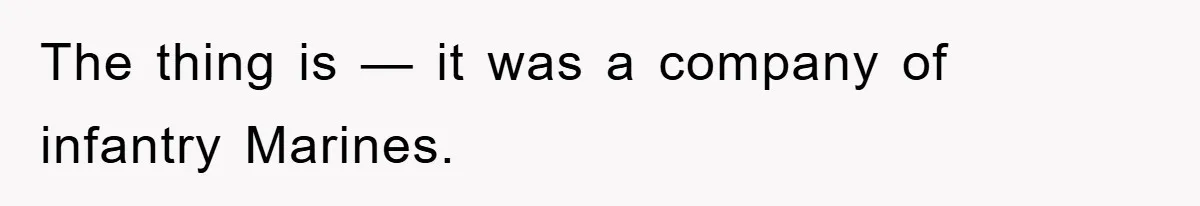 The thing is — it was a company of infantry Marines.