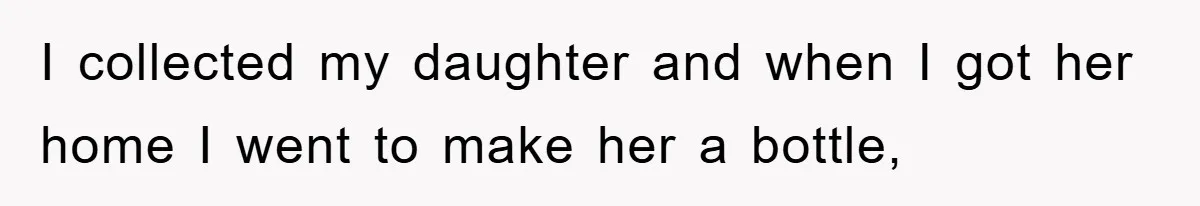 I collected my daughter and when I got her home I went to make her a bottle,