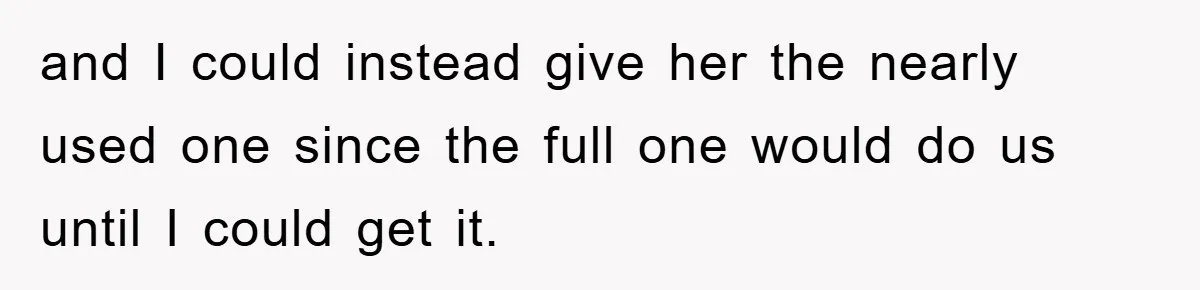 and I could instead give her the nearly used one since the full one would do us until I could get it.