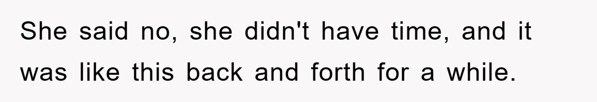 She said no, she didn't have time, and it was like this back and forth for a while.