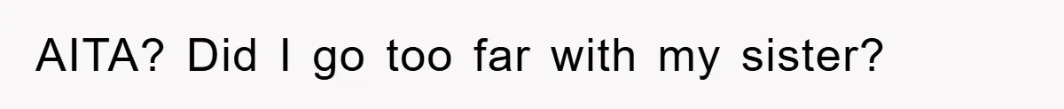 AITA? Did I go too far with my sister?