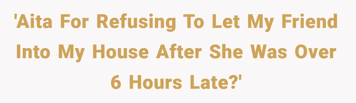 Woman Shows Up 6 Hours Late, Gets Mad When Best Friend Refuse To Let Her In 'AITA for refusing to let my friend into my house after she was over 6 hours late?'