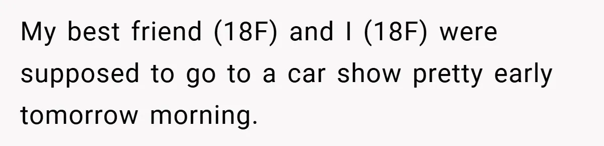 Woman Shows Up 6 Hours Late, Gets Mad When Best Friend Refuse To Let Her In My best friend (18F) and I (18F) were supposed to go to a car show pretty early tomorrow morning.