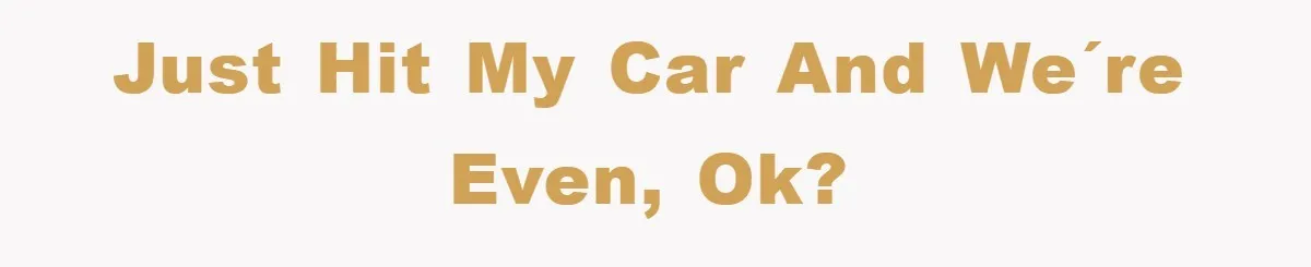 Just hit my car and we´re even, ok?