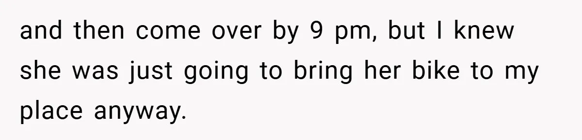 Woman Shows Up 6 Hours Late, Gets Mad When Best Friend Refuse To Let Her In and then come over by 9 pm, but I knew she was just going to bring her bike to my place anyway.