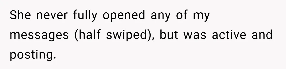 Woman Shows Up 6 Hours Late, Gets Mad When Best Friend Refuse To Let Her In She never fully opened any of my messages (half swiped), but was active and posting.