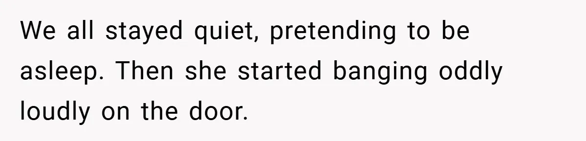 Woman Shows Up 6 Hours Late, Gets Mad When Best Friend Refuse To Let Her In We all stayed quiet, pretending to be asleep. Then she started banging oddly loudly on the door.