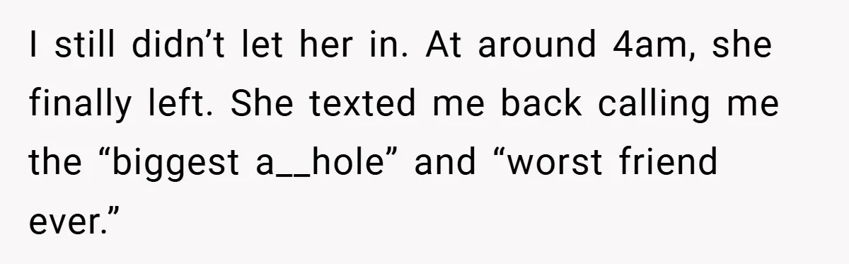 Woman Shows Up 6 Hours Late, Gets Mad When Best Friend Refuse To Let Her In I still didn’t let her in. At around 4am, she finally left. She texted me back calling me the “biggest a__hole” and “worst friend ever.”
