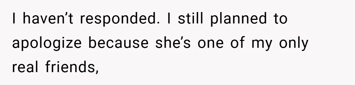 Woman Shows Up 6 Hours Late, Gets Mad When Best Friend Refuse To Let Her In I haven’t responded. I still planned to apologize because she’s one of my only real friends,