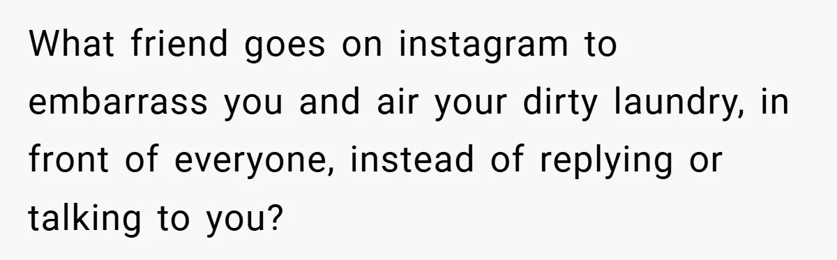 Woman Shows Up 6 Hours Late, Gets Mad When Best Friend Refuse To Let Her In What friend goes on instagram to embarrass you and air your dirty laundry, in front of everyone, instead of replying or talking to you?