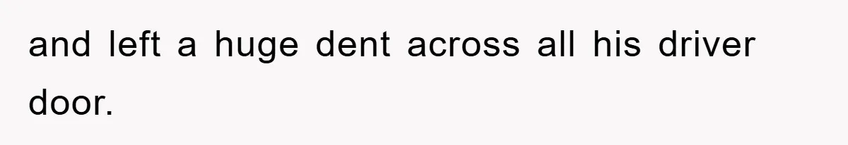 and left a huge dent across all his driver door.