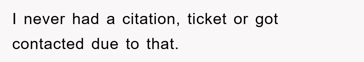 I never had a citation, ticket or got contacted due to that.