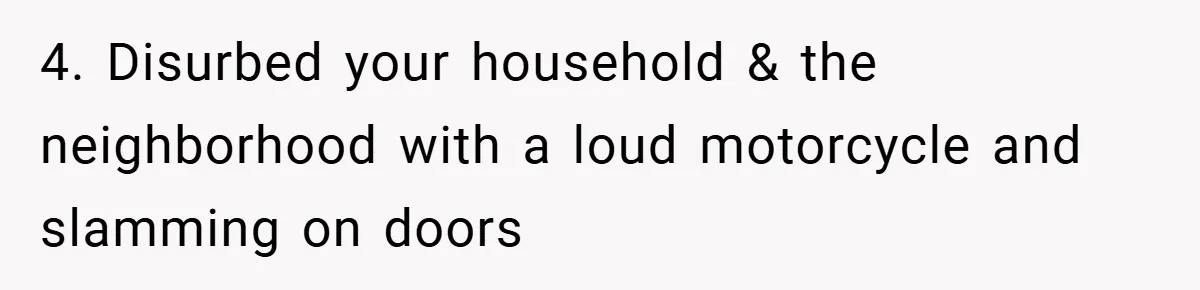 Woman Shows Up 6 Hours Late, Gets Mad When Best Friend Refuse To Let Her In 4. Disurbed your household & the neighborhood with a loud motorcycle and slamming on doors
