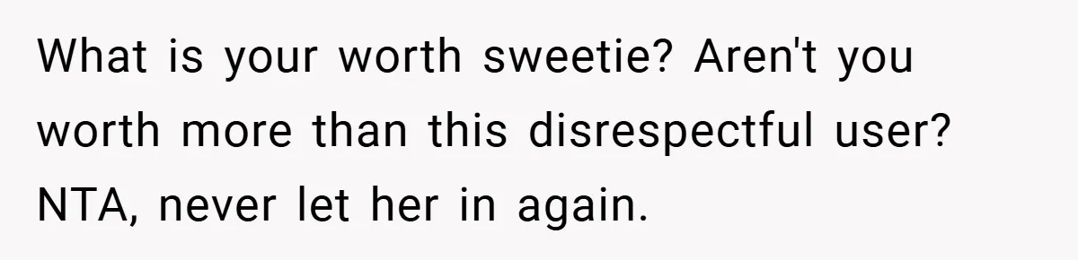 Woman Shows Up 6 Hours Late, Gets Mad When Best Friend Refuse To Let Her In What is your worth sweetie? Aren't you worth more than this disrespectful user? NTA, never let her in again.