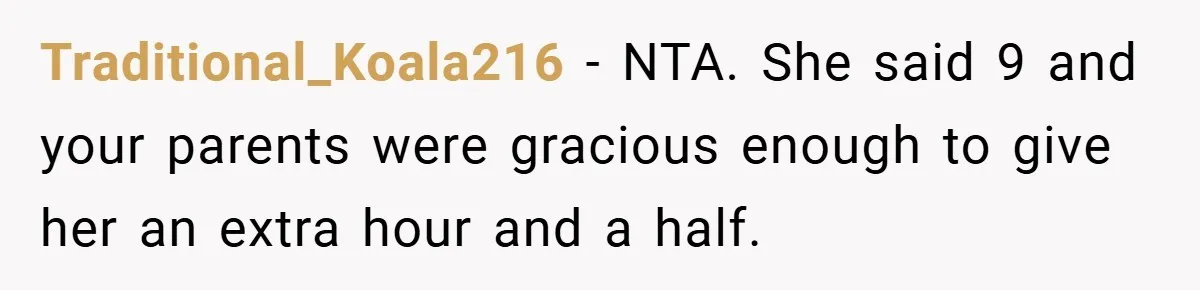 Woman Shows Up 6 Hours Late, Gets Mad When Best Friend Refuse To Let Her In Traditional_Koala216 − NTA. She said 9 and your parents were gracious enough to give her an extra hour and a half.