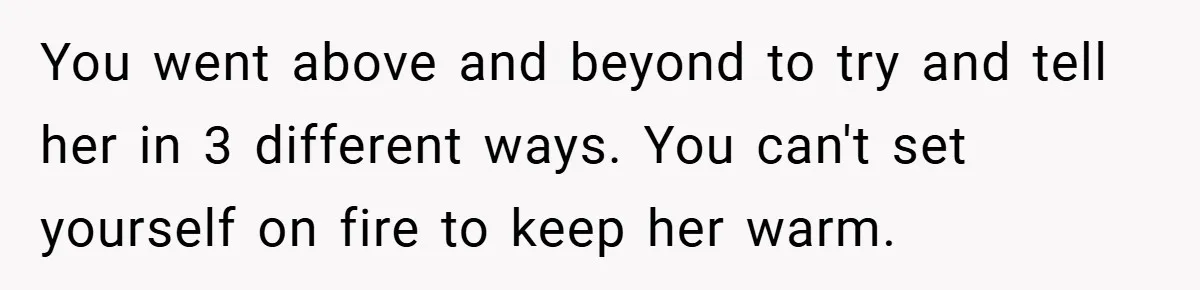 Woman Shows Up 6 Hours Late, Gets Mad When Best Friend Refuse To Let Her In You went above and beyond to try and tell her in 3 different ways. You can't set yourself on fire to keep her warm.