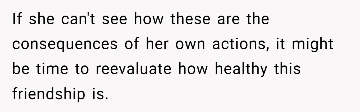Woman Shows Up 6 Hours Late, Gets Mad When Best Friend Refuse To Let Her In If she can't see how these are the consequences of her own actions, it might be time to reevaluate how healthy this friendship is.