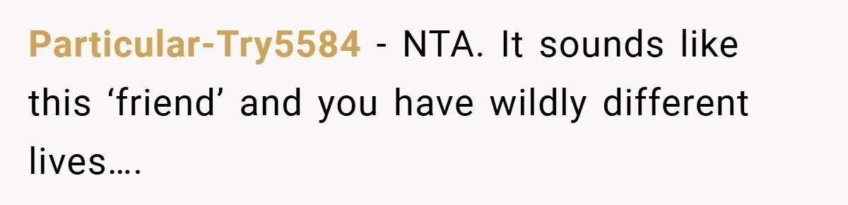 Woman Shows Up 6 Hours Late, Gets Mad When Best Friend Refuse To Let Her In Particular-Try5584 − NTA. It sounds like this ‘friend’ and you have wildly different lives….