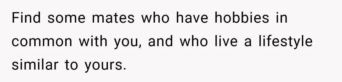 Woman Shows Up 6 Hours Late, Gets Mad When Best Friend Refuse To Let Her In Find some mates who have hobbies in common with you, and who live a lifestyle similar to yours.