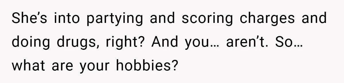 Woman Shows Up 6 Hours Late, Gets Mad When Best Friend Refuse To Let Her In She’s into partying and scoring charges and doing drugs, right? And you… aren’t. So… what are your hobbies?