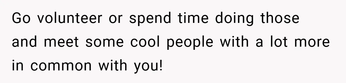 Woman Shows Up 6 Hours Late, Gets Mad When Best Friend Refuse To Let Her In Go volunteer or spend time doing those and meet some cool people with a lot more in common with you!
