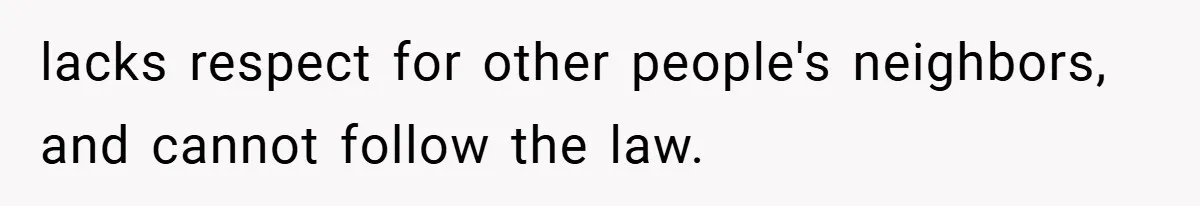 Woman Shows Up 6 Hours Late, Gets Mad When Best Friend Refuse To Let Her In lacks respect for other people's neighbors, and cannot follow the law.