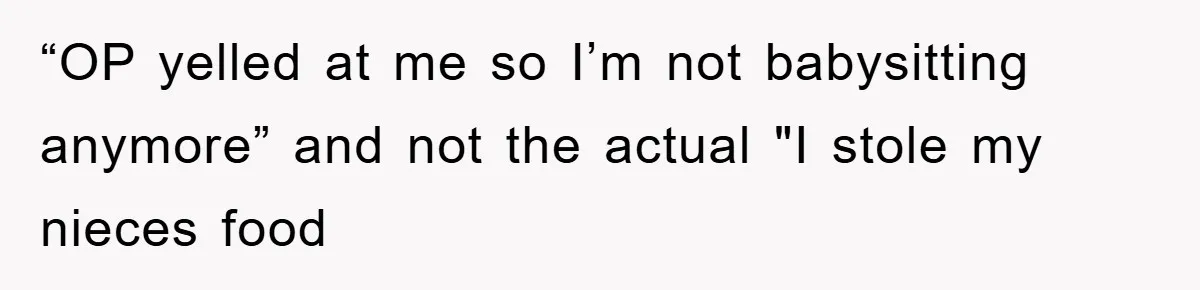 “OP yelled at me so I’m not babysitting anymore” and not the actual "I stole my nieces food
