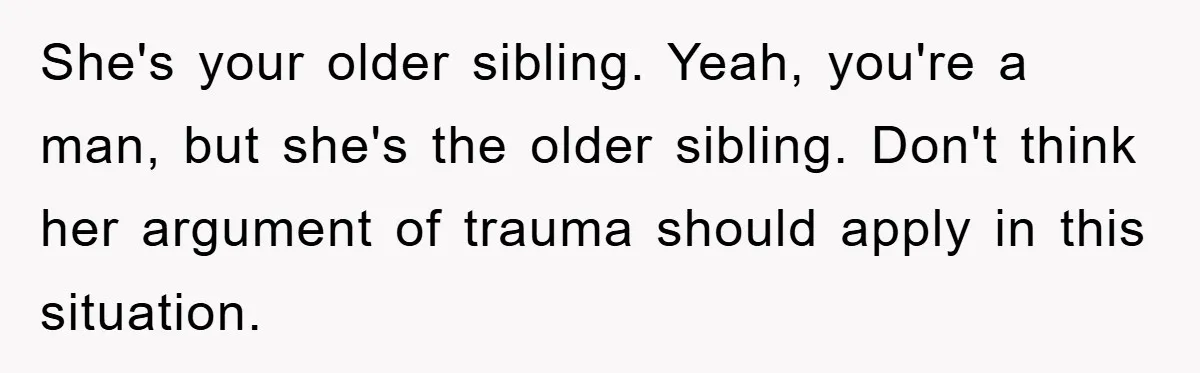 She's your older sibling. Yeah, you're a man, but she's the older sibling. Don't think her argument of trauma should apply in this situation.